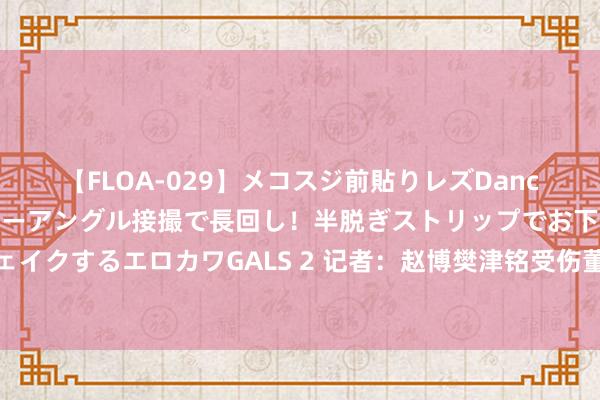 【FLOA-029】メコスジ前貼りレズDance オマ○コ喰い込みをローアングル接撮で長回し!半脱ぎストリップでお下劣にケツをシェイクするエロカワGALS 2 记者:赵博樊津铭受伤董春雨不绝首发,浙江队连夜急调替补门将