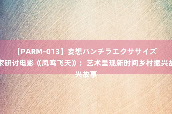 【PARM-013】妄想パンチラエクササイズ 大家研讨电影《凤鸣飞天》:艺术呈现新时间乡村振兴故事