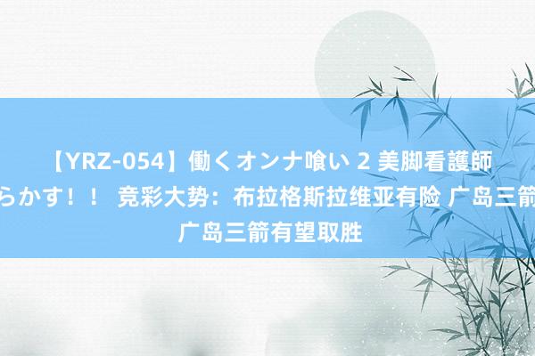 【YRZ-054】働くオンナ喰い 2 美脚看護師を食い散らかす!! 竞彩大势:布拉格斯拉维亚有险 广岛三箭有望取胜