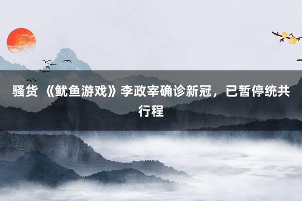 骚货 《鱿鱼游戏》李政宰确诊新冠,已暂停统共行程