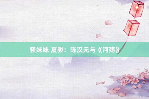 骚妹妹 夏骏:陈汉元与《河殇》