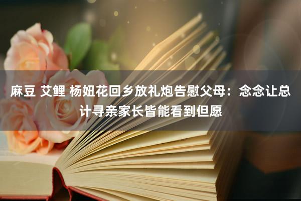 麻豆 艾鲤 杨妞花回乡放礼炮告慰父母：念念让总计寻亲家长皆能看到但愿