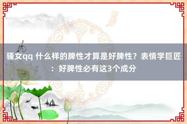 骚女qq 什么样的脾性才算是好脾性?表情学巨匠:好脾性必有这3个成分