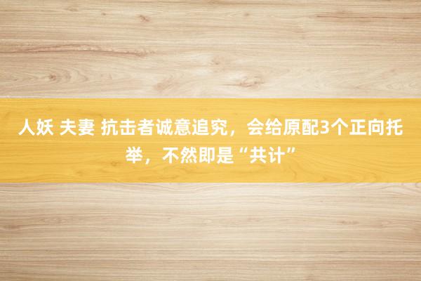 人妖 夫妻 抗击者诚意追究,会给原配3个正向托举,不然即是“共计”