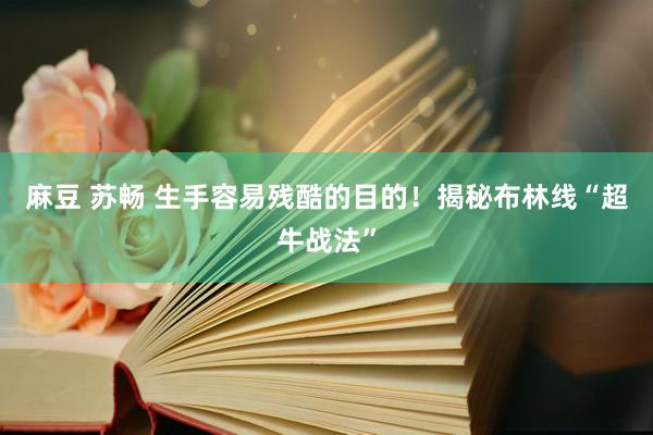 麻豆 苏畅 生手容易残酷的目的！揭秘布林线“超牛战法”