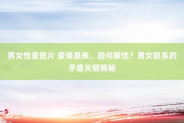 男女性爱图片 爱情悬殊，因何解忧？男女联系的矛盾关键揭秘