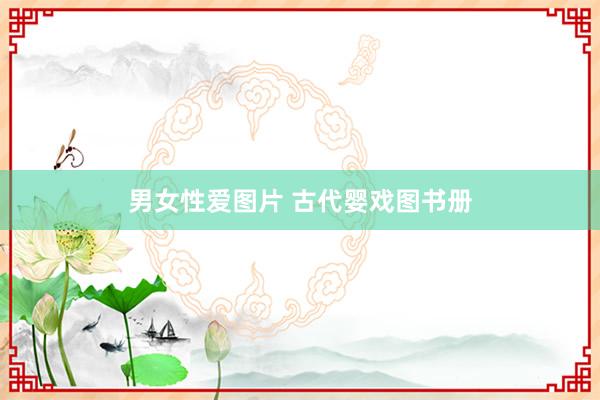 男女性爱图片 古代婴戏图书册