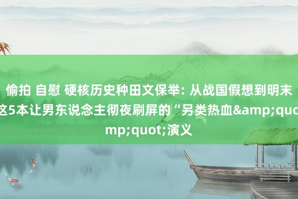 偷拍 自慰 硬核历史种田文保举: 从战国假想到明末争霸， 这5本让男东说念主彻夜刷屏的“另类热血&quot;演义