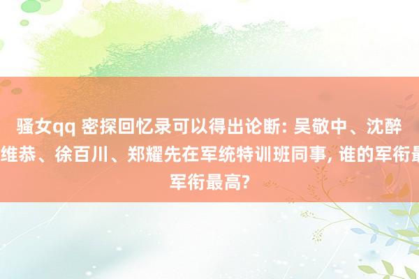 骚女qq 密探回忆录可以得出论断: 吴敬中、沈醉和李维恭、徐百川、郑耀先在军统特训班同事， 谁的军衔最高?