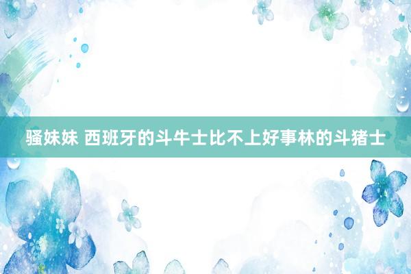 骚妹妹 西班牙的斗牛士比不上好事林的斗猪士