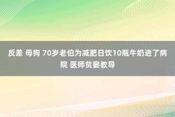反差 母狗 70岁老伯为减肥日饮10瓶牛奶进了病院 医师贫窭教导