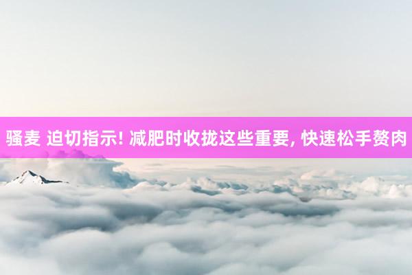 骚麦 迫切指示! 减肥时收拢这些重要， 快速松手赘肉