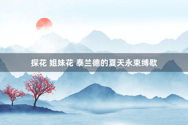 探花 姐妹花 泰兰德的夏天永束缚歇