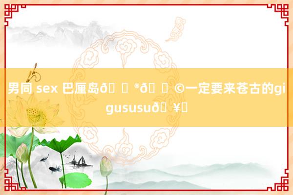 男同 sex 巴厘岛🇮🇩一定要来苍古的gigususu🥐