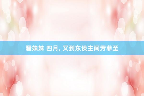 骚妹妹 四月， 又到东谈主间芳菲至