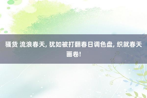 骚货 流浪春天， 犹如被打翻春日调色盘，<a href=