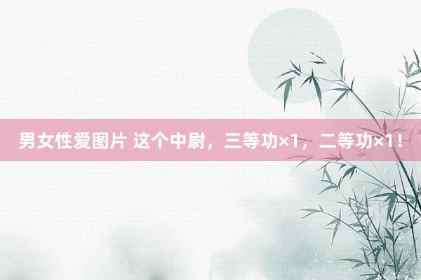 男女性爱图片 这个中尉，三等功×1，二等功×1！