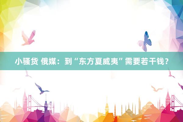 小骚货 俄媒：到“东方夏威夷”需要若干钱？