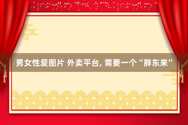 男女性爱图片 外卖平台， 需要一个“胖东来”
