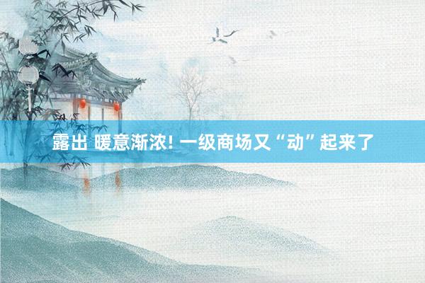 露出 暖意渐浓! 一级商场又“动”起来了