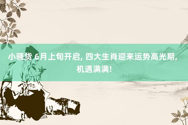 小骚货 6月上旬开启， 四大生肖迎来运势高光期， 机遇满满!