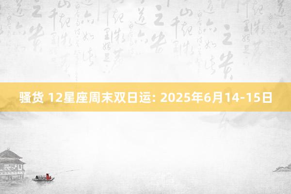 骚货 12星座周末双日运: 2025年6月14-15日