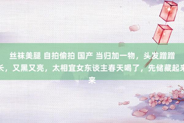 丝袜美腿 自拍偷拍 国产 当归加一物,头发蹭蹭长,又黑又亮,太相宜女东谈主春天喝了,先储藏起来