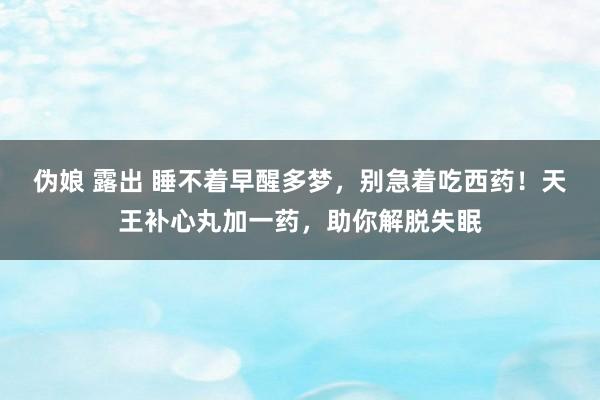 伪娘 露出 睡不着早醒多梦，别急着吃西药！天王补心丸加一药，助你解脱失眠