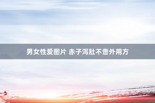 男女性爱图片 赤子泻肚不啻外用方