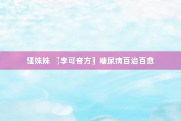 骚妹妹 〖李可奇方〗糖尿病百治百愈