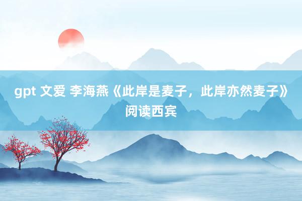 gpt 文爱 李海燕《此岸是麦子，此岸亦然麦子》阅读西宾
