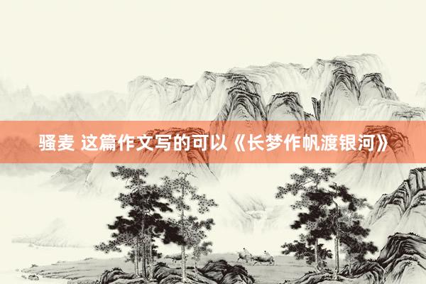 骚麦 这篇作文写的可以《长梦作帆渡银河》