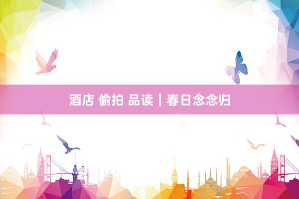 酒店 偷拍 品读|春日念念归