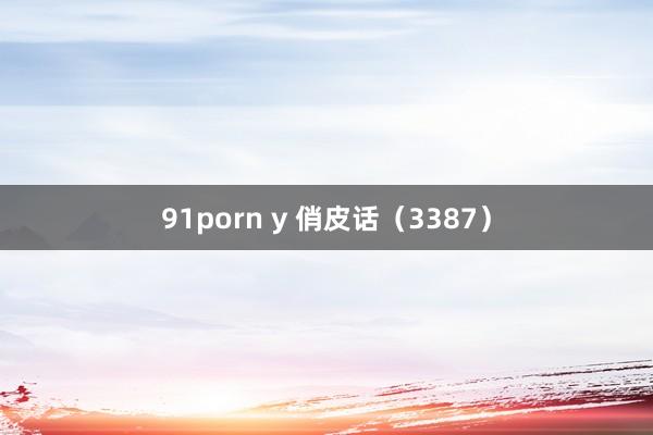 91porn y 俏皮话(3387)