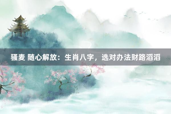 骚麦 随心解放：生肖八字，选对办法财路滔滔