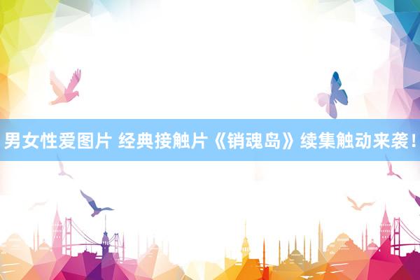 男女性爱图片 经典接触片《销魂岛》续集触动来袭！