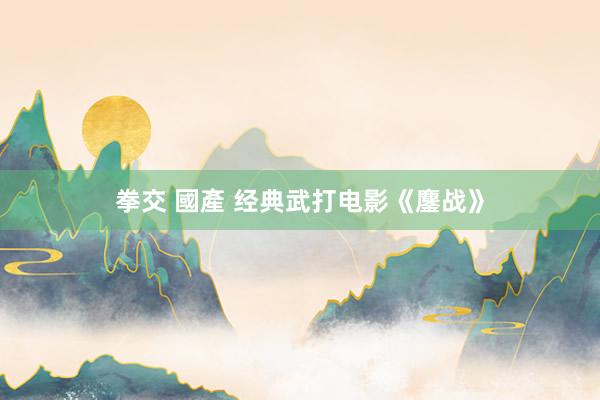拳交 國產 经典武打电影《鏖战》