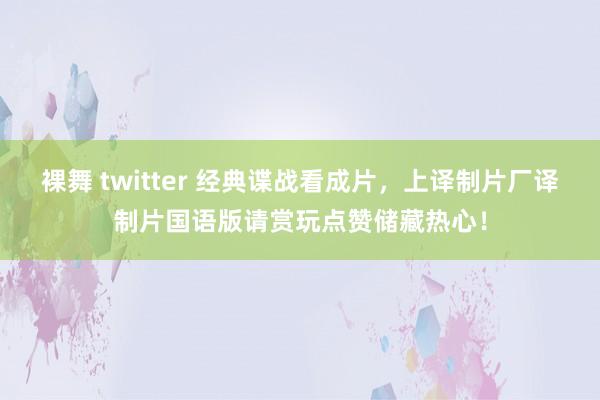 裸舞 twitter 经典谍战看成片，上译制片厂译制片国语版请赏玩点赞储藏热心！
