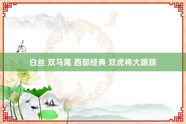 白丝 双马尾 西部经典 双虎将大跟踪