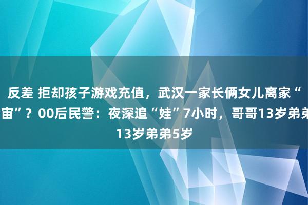 反差 拒却孩子游戏充值，武汉一家长俩女儿离家“闯宇宙”？00后民警：夜深追“娃”7小时，哥哥13岁弟弟5岁